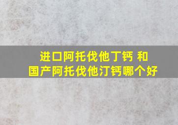 进口阿托伐他丁钙 和国产阿托伐他汀钙哪个好